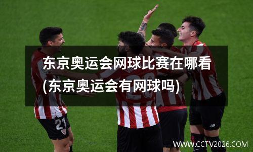 东京奥运会网球比赛在哪看(东京奥运会有网球吗)