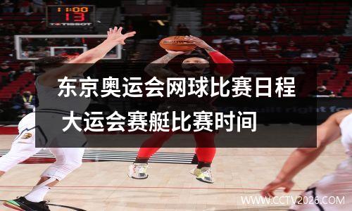 东京奥运会网球比赛日程 大运会赛艇比赛时间