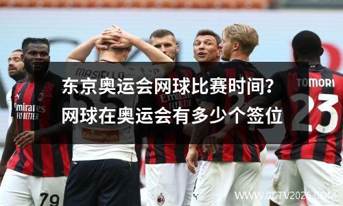 东京奥运会网球比赛时间？网球在奥运会有多少个签位
