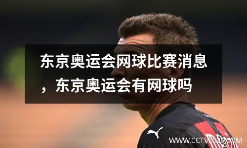 东京奥运会网球比赛消息，东京奥运会有网球吗