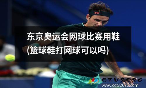 东京奥运会网球比赛用鞋(篮球鞋打网球可以吗)