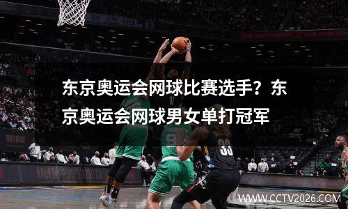 东京奥运会网球比赛选手？东京奥运会网球男女单打冠军