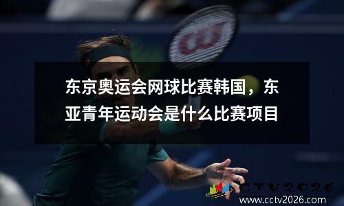 东京奥运会网球比赛韩国，东亚青年运动会是什么比赛项目
