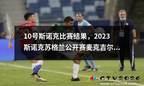 10号斯诺克比赛结果，2023斯诺克苏格兰公开赛麦克吉尔的比赛结果
