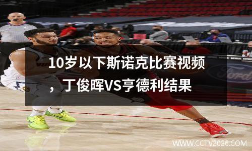 10岁以下斯诺克比赛视频，丁俊晖VS亨德利结果