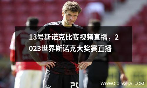 13号斯诺克比赛视频直播，2023世界斯诺克大奖赛直播