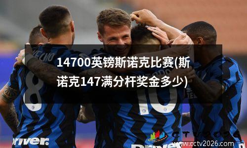 14700英镑斯诺克比赛(斯诺克147满分杆奖金多少)
