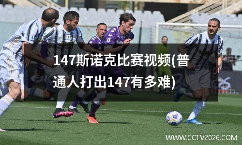 147斯诺克比赛视频(普通人打出147有多难)