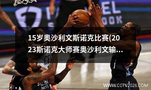 15岁奥沙利文斯诺克比赛(2023斯诺克大师赛奥沙利文输了吗)