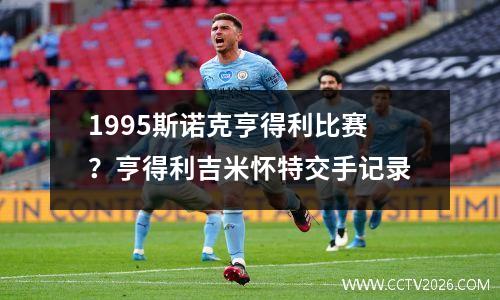1995斯诺克亨得利比赛？亨得利吉米怀特交手记录