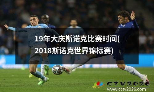 19年大庆斯诺克比赛时间(2018斯诺克世界锦标赛)