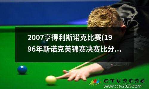 2007亨得利斯诺克比赛(1996年斯诺克英锦赛决赛比分)