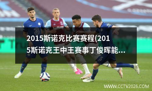 2015斯诺克比赛赛程(2015斯诺克王中王赛事丁俊晖能参赛吗)