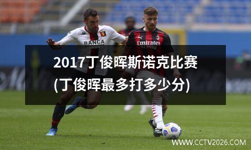 2017丁俊晖斯诺克比赛(丁俊晖最多打多少分)