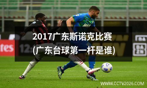 2017广东斯诺克比赛(广东台球第一杆是谁)