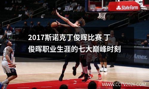 2017斯诺克丁俊晖比赛 丁俊晖职业生涯的七大巅峰时刻