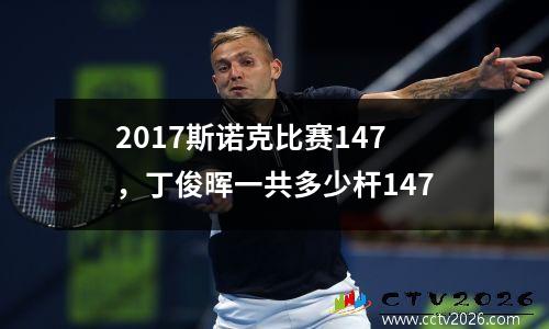 2017斯诺克比赛147，丁俊晖一共多少杆147