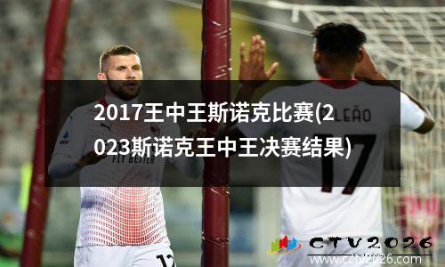 2017王中王斯诺克比赛(2023斯诺克王中王决赛结果)