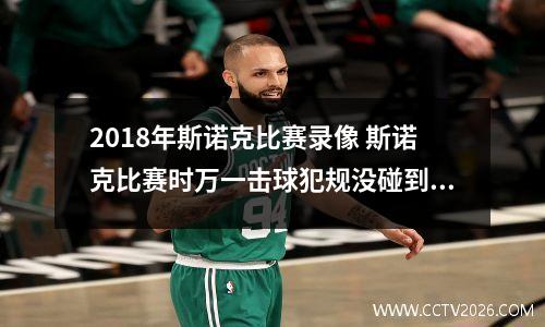 2018年斯诺克比赛录像 斯诺克比赛时万一击球犯规没碰到目标球却把球打散了