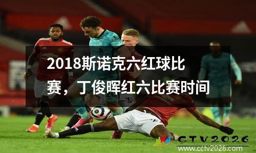 2018斯诺克六红球比赛，丁俊晖红六比赛时间