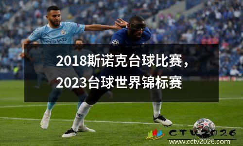 2018斯诺克台球比赛，2023台球世界锦标赛