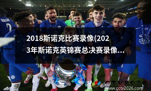 2018斯诺克比赛录像(2023年斯诺克英锦赛总决赛录像)