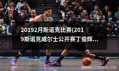 20192月斯诺克比赛(2023斯诺克威尔士公开赛丁俊辉第三轮战况如何2019年2月14日丁俊辉与霍金斯第三轮比赛胜负如)