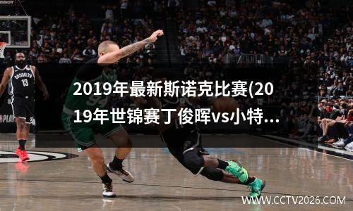 2019年最新斯诺克比赛(2019年世锦赛丁俊晖vs小特谁赢了)