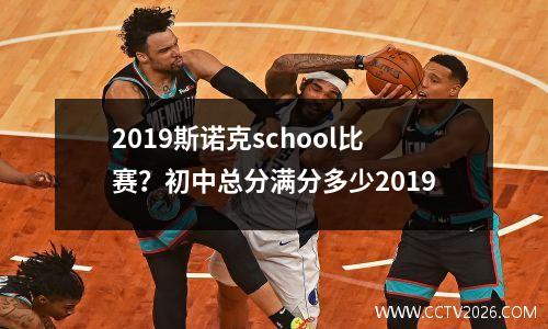 2023斯诺克school比赛？初中总分满分多少2019