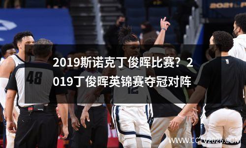 2023斯诺克丁俊晖比赛？2019丁俊晖英锦赛夺冠对阵