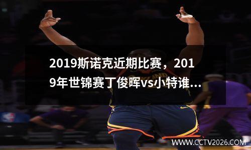 2023斯诺克近期比赛，2019年世锦赛丁俊晖vs小特谁赢了