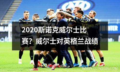 2023斯诺克威尔士比赛？威尔士对英格兰战绩