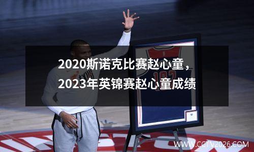 2023斯诺克比赛赵心童，2023年英锦赛赵心童成绩