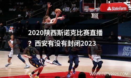 2020陕西斯诺克比赛直播？西安有没有封闭2023