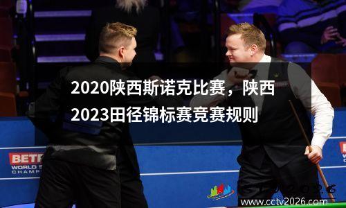 2020陕西斯诺克比赛，陕西2023田径锦标赛竞赛规则