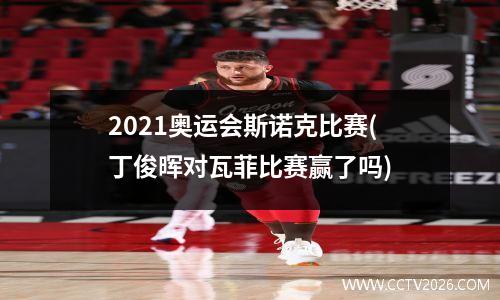 2021奥运会斯诺克比赛(丁俊晖对瓦菲比赛赢了吗)