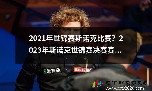 2021年世锦赛斯诺克比赛？2023年斯诺克世锦赛决赛赛程