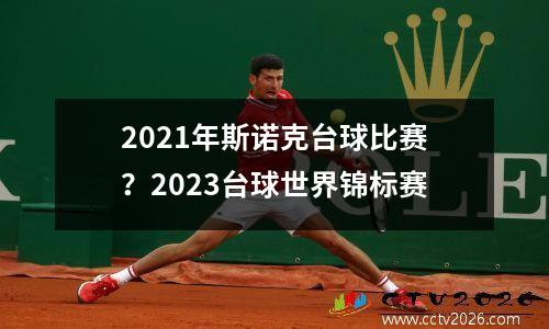 2021年斯诺克台球比赛？2023台球世界锦标赛