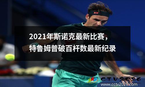 2021年斯诺克最新比赛，特鲁姆普破百杆数最新纪录