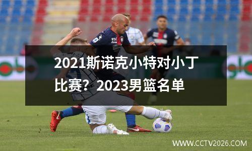 2021斯诺克小特对小丁比赛？2023男篮名单