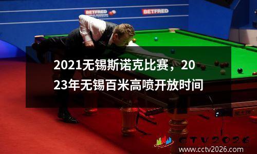 2021无锡斯诺克比赛，2023年无锡百米高喷开放时间