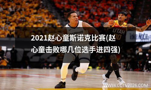 2021赵心童斯诺克比赛(赵心童击败哪几位选手进四强)