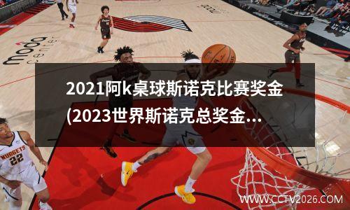 2021阿k桌球斯诺克比赛奖金(2023世界斯诺克总奖金多少)