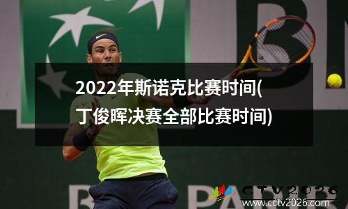 2022年斯诺克比赛时间(丁俊晖决赛全部比赛时间)