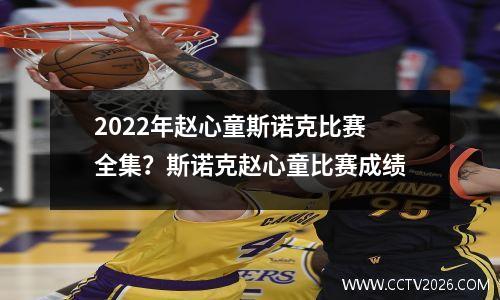 2022年赵心童斯诺克比赛全集？斯诺克赵心童比赛成绩