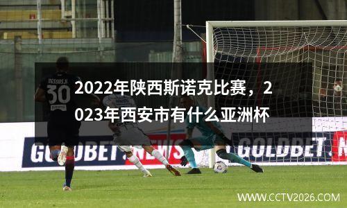 2022年陕西斯诺克比赛，2023年西安市有什么亚洲杯