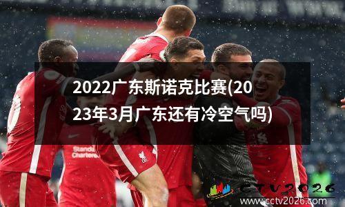 2022广东斯诺克比赛(2023年3月广东还有冷空气吗)