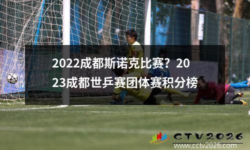 2022成都斯诺克比赛？2023成都世乒赛团体赛积分榜