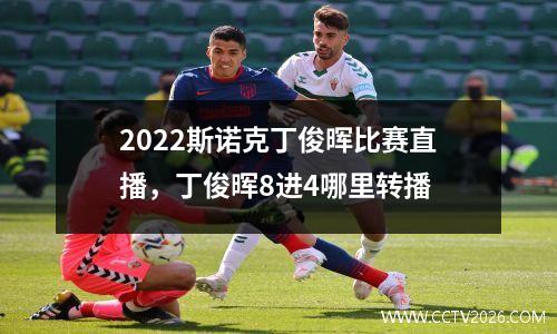 2022斯诺克丁俊晖比赛直播，丁俊晖8进4哪里转播