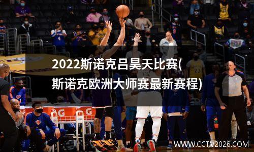 2022斯诺克吕昊天比赛(斯诺克欧洲大师赛最新赛程)
